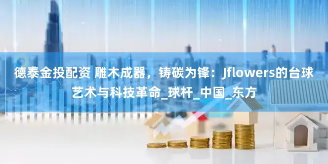 德泰金投配资 雕木成器，铸碳为锋：Jflowers的台球艺术与科技革命_球杆_中国_东方