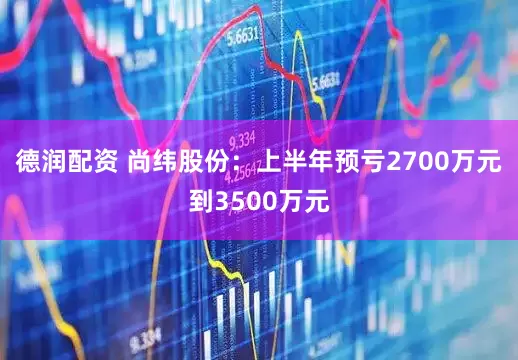 德润配资 尚纬股份：上半年预亏2700万元到3500万元