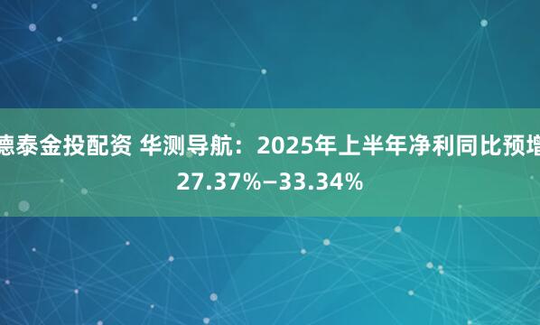 德泰金投配资 华测导航：2025年上半年净利同比预增27.37%—33.34%