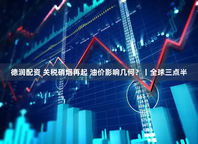 德润配资 关税硝烟再起 油价影响几何？丨全球三点半