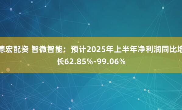 德宏配资 智微智能：预计2025年上半年净利润同比增长62.85%-99.06%