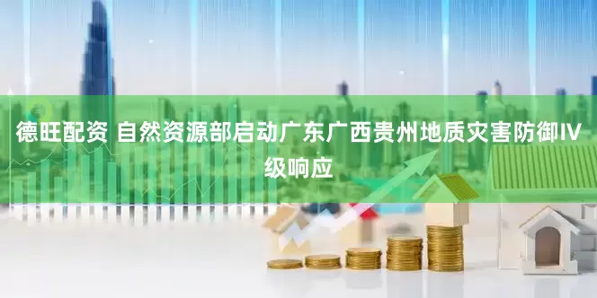 德旺配资 自然资源部启动广东广西贵州地质灾害防御Ⅳ级响应