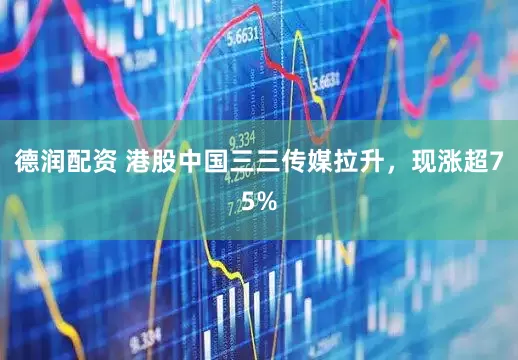 德润配资 港股中国三三传媒拉升，现涨超75%