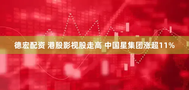 德宏配资 港股影视股走高 中国星集团涨超11%