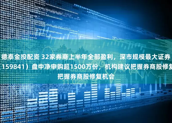 德泰金投配资 32家券商上半年全部盈利，深市规模最大证券ETF（159841）盘中净申购超1500万份，机构建议把握券商股修复机会