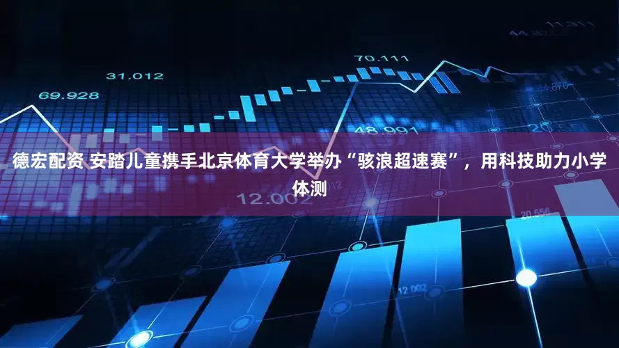 德宏配资 安踏儿童携手北京体育大学举办“骇浪超速赛”，用科技助力小学体测