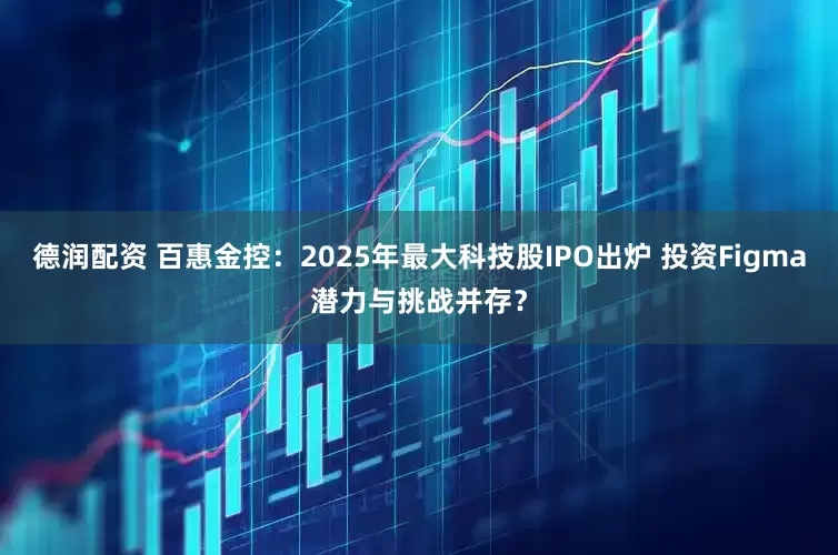 德润配资 百惠金控：2025年最大科技股IPO出炉 投资Figma潜力与挑战并存？