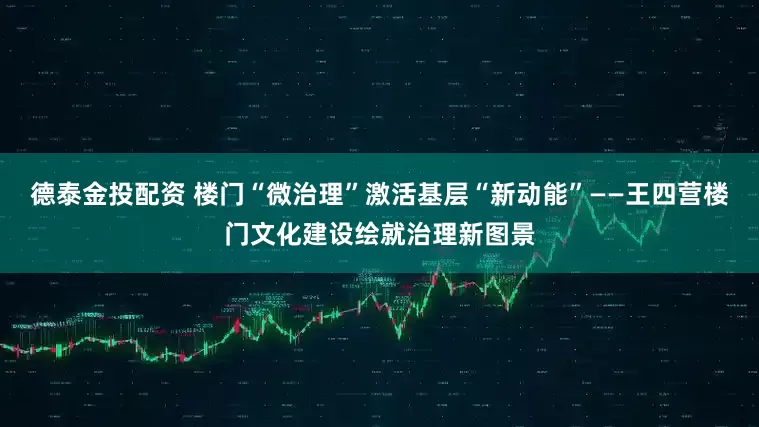 德泰金投配资 楼门“微治理”激活基层“新动能”——王四营楼门文化建设绘就治理新图景