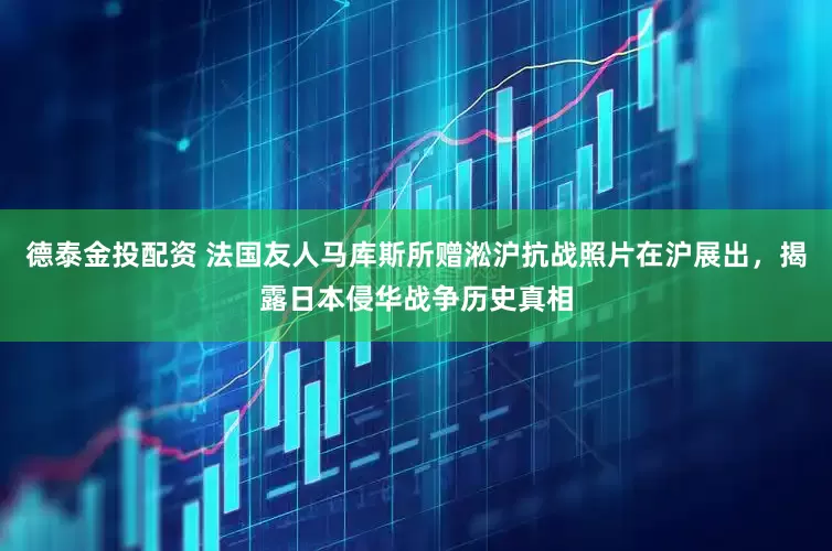 德泰金投配资 法国友人马库斯所赠淞沪抗战照片在沪展出，揭露日本侵华战争历史真相