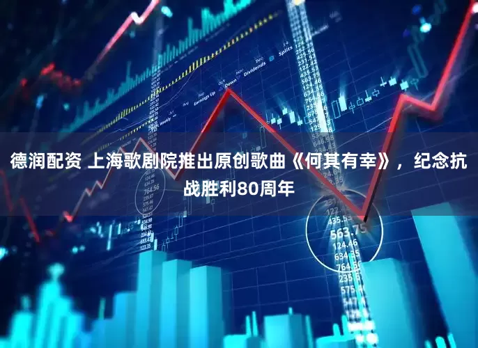 德润配资 上海歌剧院推出原创歌曲《何其有幸》，纪念抗战胜利80周年