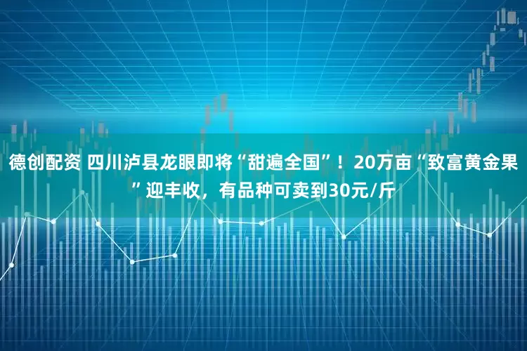 德创配资 四川泸县龙眼即将“甜遍全国”！20万亩“致富黄金果”迎丰收，有品种可卖到30元/斤