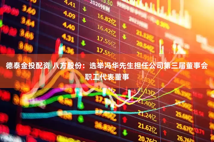 德泰金投配资 八方股份：选举冯华先生担任公司第三届董事会职工代表董事
