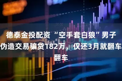 德泰金投配资 “空手套白狼”男子伪造交易骗贷182万，仅还3月就翻车
