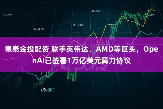 德泰金投配资 联手英伟达、AMD等巨头，OpenAI已签署1万亿美元算力协议