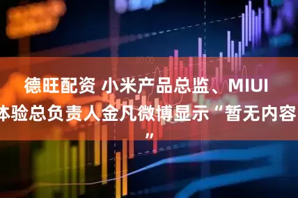 德旺配资 小米产品总监、MIUI 体验总负责人金凡微博显示“暂无内容”