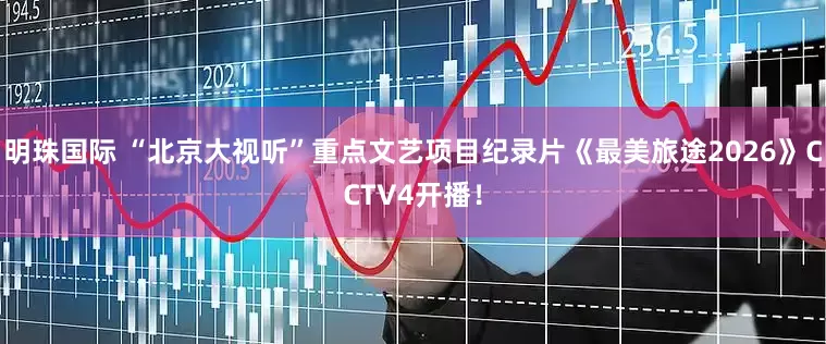 明珠国际 “北京大视听”重点文艺项目纪录片《最美旅途2026》CCTV4开播！