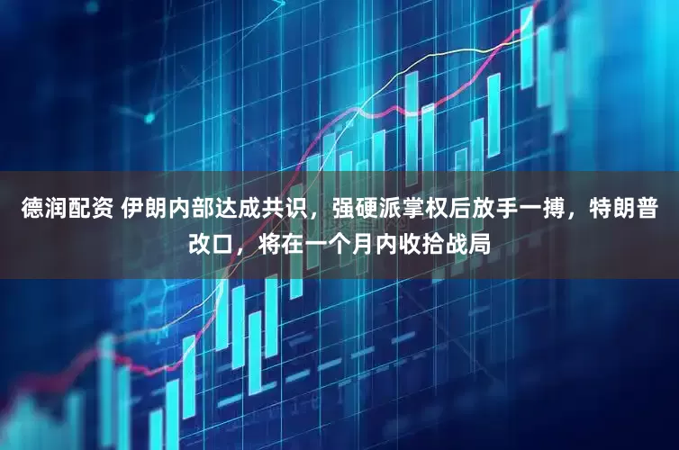 德润配资 伊朗内部达成共识，强硬派掌权后放手一搏，特朗普改口，将在一个月内收拾战局