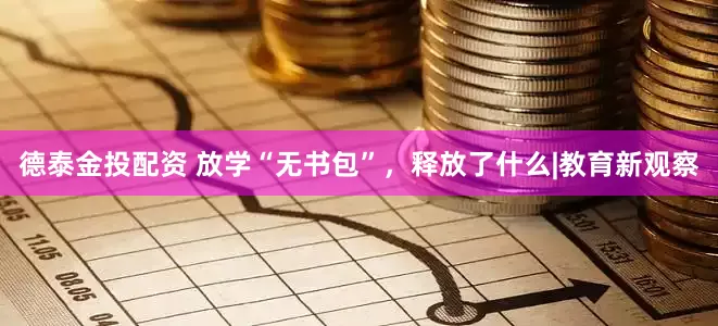 德泰金投配资 放学“无书包”，释放了什么|教育新观察