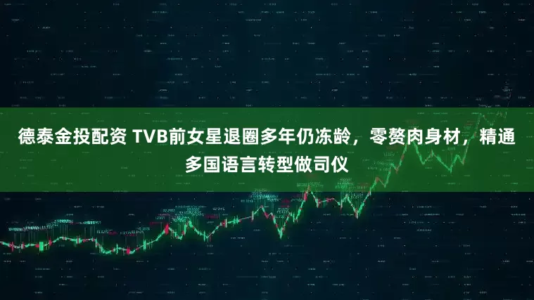 德泰金投配资 TVB前女星退圈多年仍冻龄，零赘肉身材，精通多国语言转型做司仪