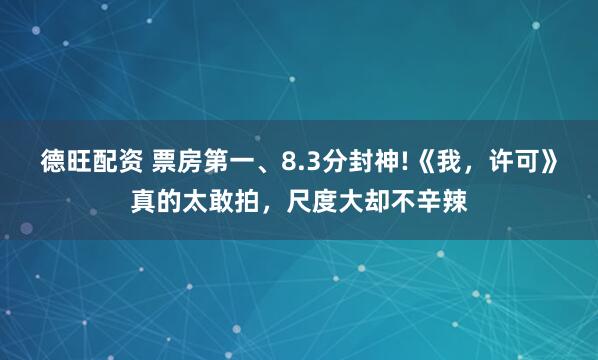 德旺配资 票房第一、8.3分封神!《我，许可》真的太敢拍，尺度大却不辛辣