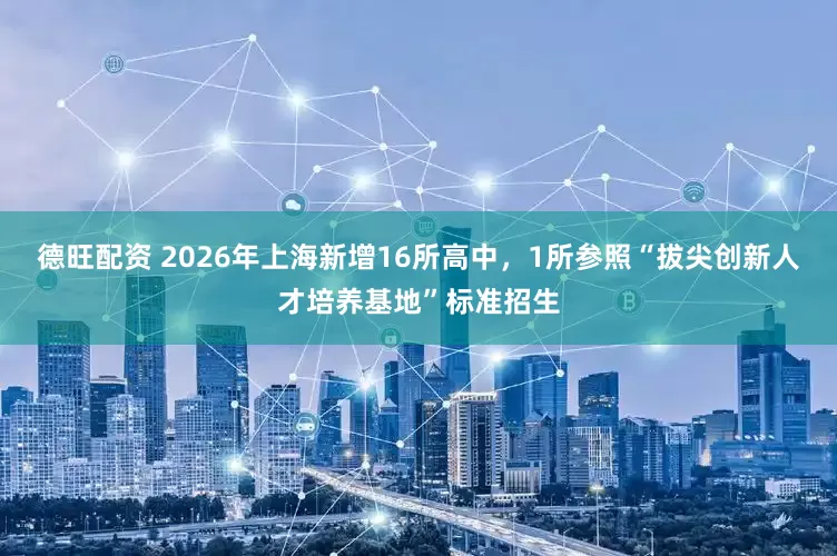 德旺配资 2026年上海新增16所高中，1所参照“拔尖创新人才培养基地”标准招生