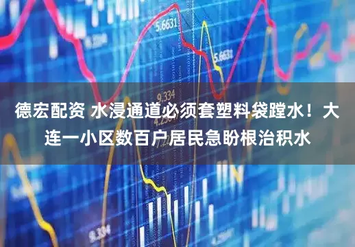 德宏配资 水浸通道必须套塑料袋蹚水！大连一小区数百户居民急盼根治积水