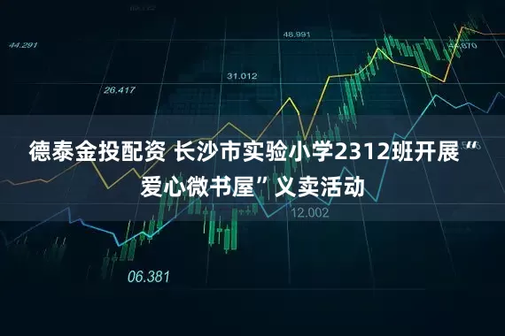 德泰金投配资 长沙市实验小学2312班开展“爱心微书屋”义卖活动