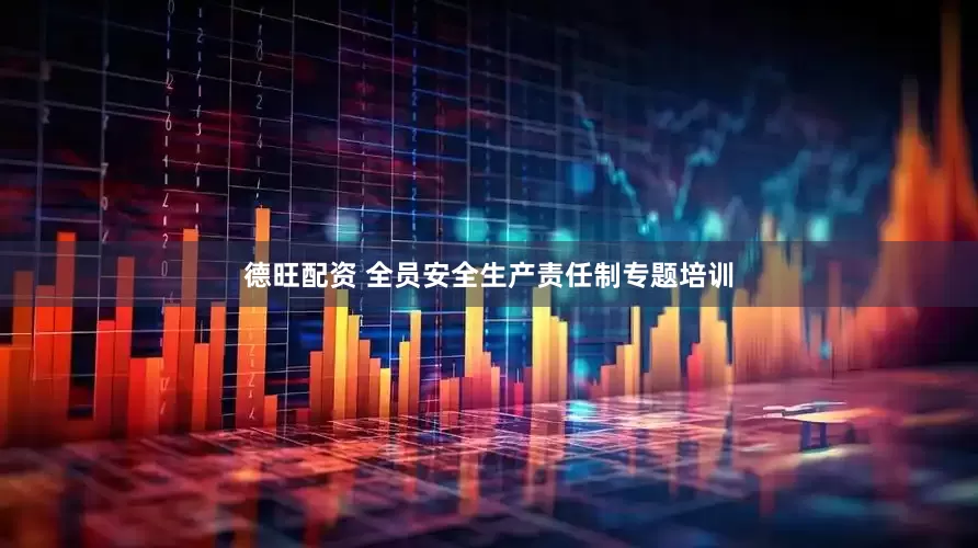 德旺配资 全员安全生产责任制专题培训